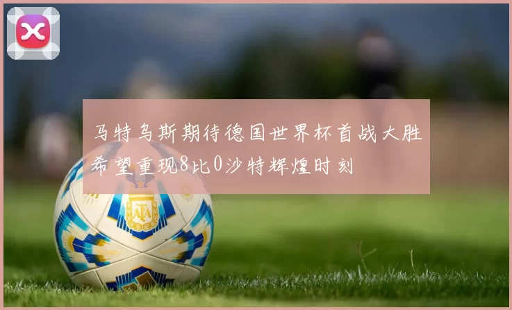 马特乌斯期待德国世界杯首战大胜希望重现8比0沙特辉煌时刻