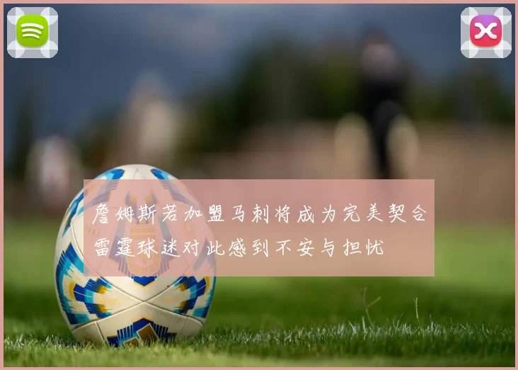 詹姆斯若加盟马刺将成为完美契合雷霆球迷对此感到不安与担忧