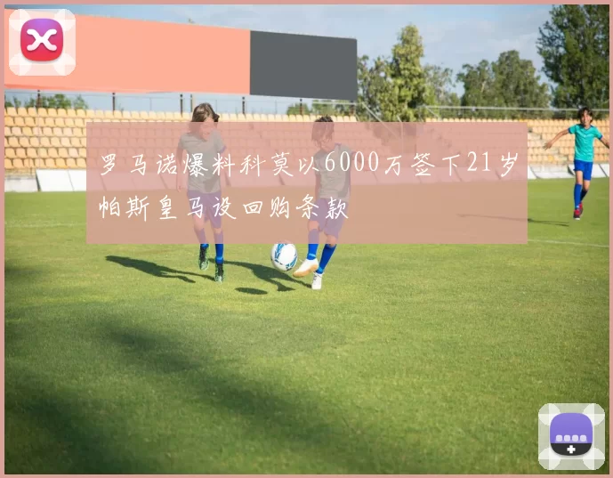 罗马诺爆料科莫以6000万签下21岁帕斯皇马设回购条款
