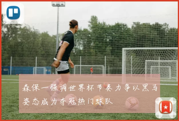 森保一强调世界杯节奏力争以黑马姿态成为夺冠热门球队