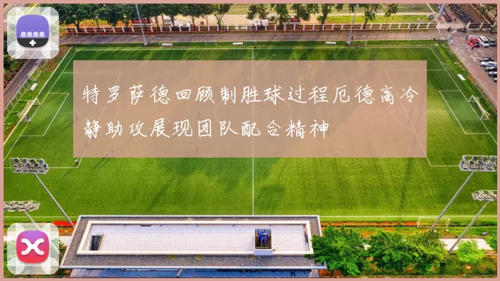 特罗萨德回顾制胜球过程厄德高冷静助攻展现团队配合精神
