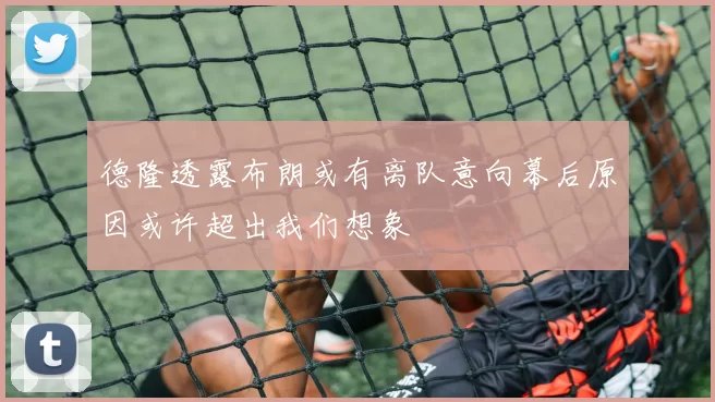 德隆透露布朗或有离队意向幕后原因或许超出我们想象