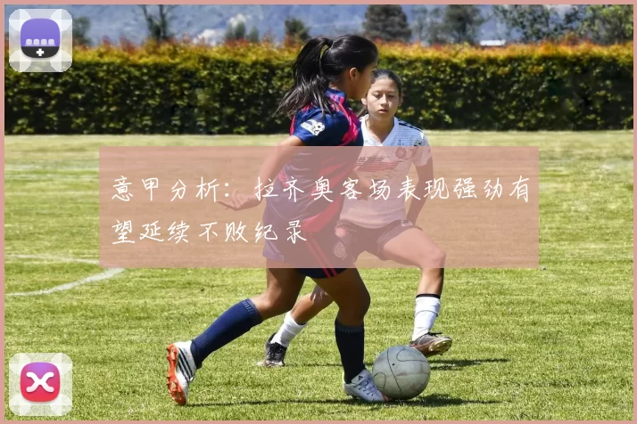意甲分析：拉齐奥客场表现强劲有望延续不败纪录