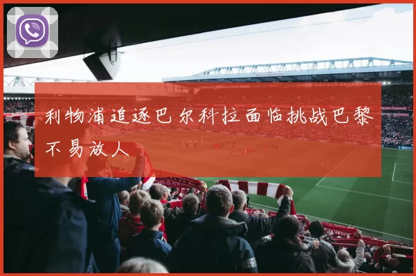 利物浦追逐巴尔科拉面临挑战巴黎不易放人