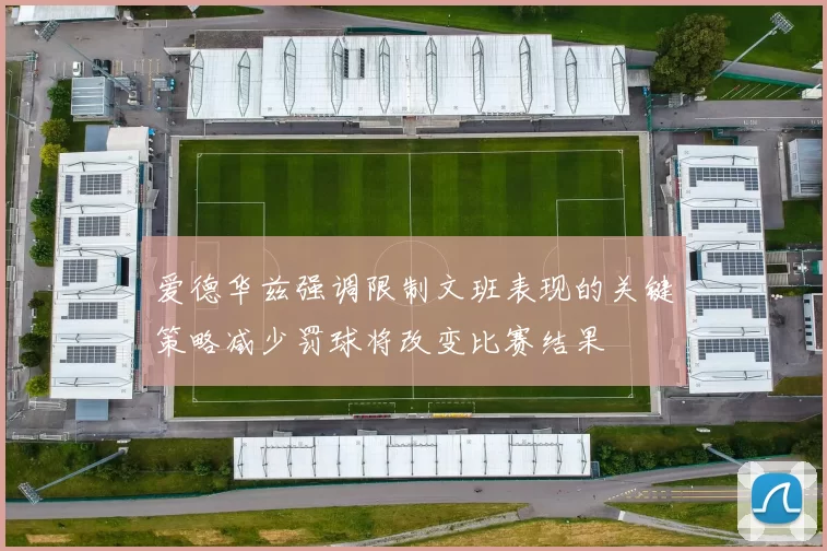 爱德华兹强调限制文班表现的关键策略减少罚球将改变比赛结果