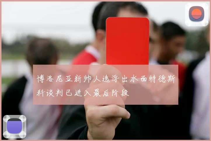 博洛尼亚新帅人选浮出水面特德斯科谈判已进入最后阶段