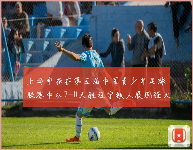 上海申花在第五届中国青少年足球联赛中以7-0大胜辽宁铁人展现强大实力
