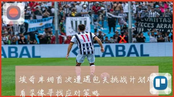 埃奇库姆首次遭遇包夹挑战计划观看录像寻找应对策略