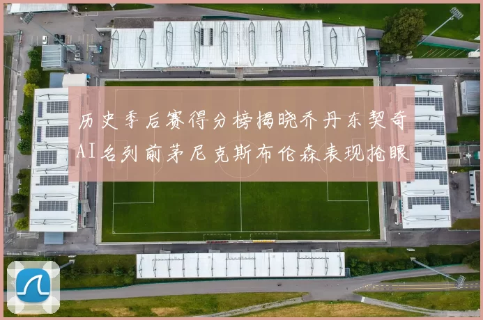 历史季后赛得分榜揭晓乔丹东契奇AI名列前茅尼克斯布伦森表现抢眼