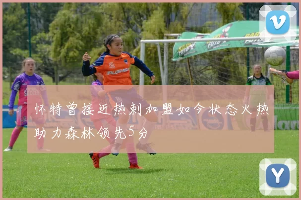 怀特曾接近热刺加盟如今状态火热助力森林领先5分
