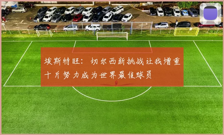 埃斯特旺:切尔西新挑战让我增重十斤努力成为世界最佳球员