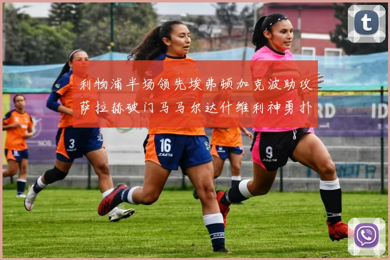 利物浦半场领先埃弗顿加克波助攻萨拉赫破门马马尔达什维利神勇扑救