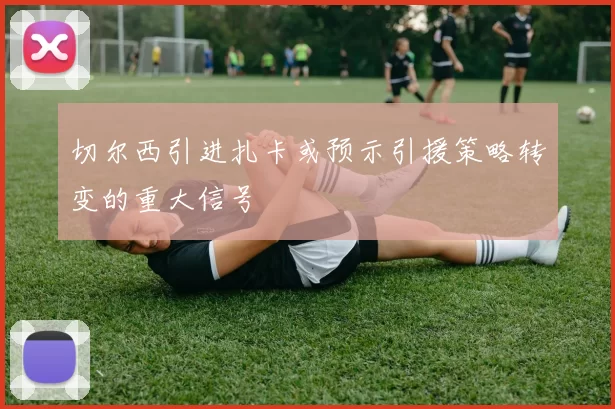 切尔西引进扎卡或预示引援策略转变的重大信号