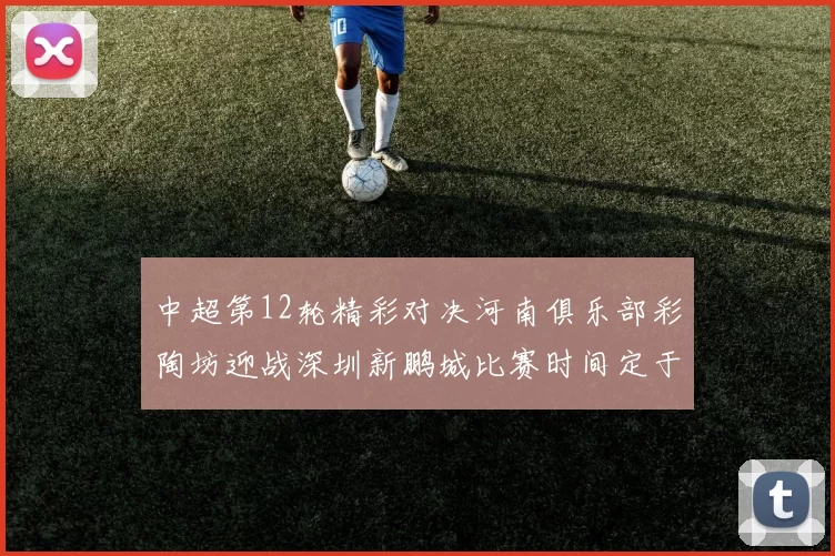 中超第12轮精彩对决河南俱乐部彩陶坊迎战深圳新鹏城比赛时间定于5月15日19点35分