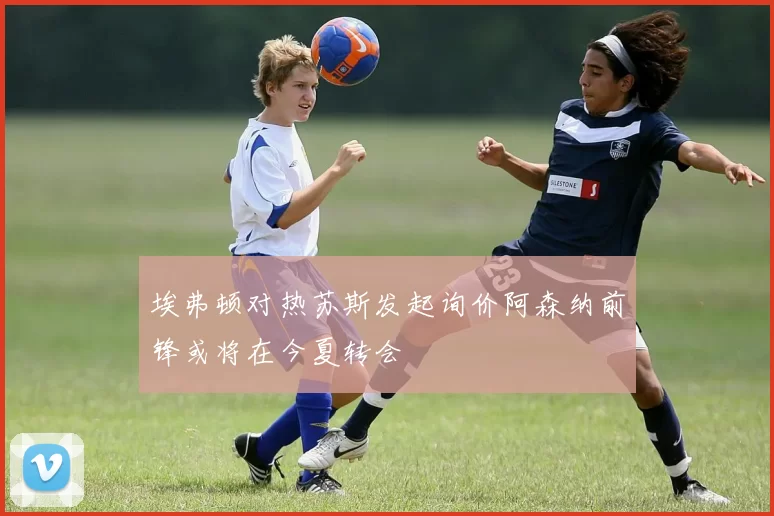 埃弗顿对热苏斯发起询价阿森纳前锋或将在今夏转会