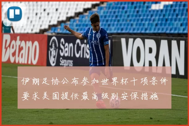 伊朗足协公布参加世界杯十项条件要求美国提供最高级别安保措施