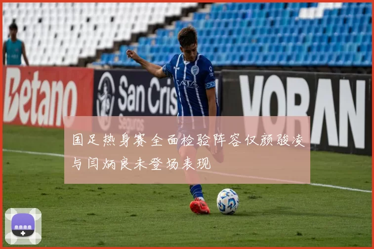 国足热身赛全面检验阵容仅颜骏凌与闫炳良未登场表现