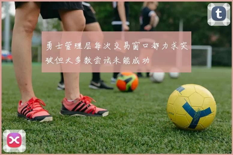 勇士管理层每次交易窗口都力求突破但大多数尝试未能成功