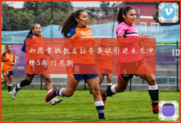 加图索执教后拉齐奥欲引进米兰中锋S希门尼斯