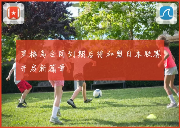罗梅乌合同到期后将加盟日本联赛开启新篇章