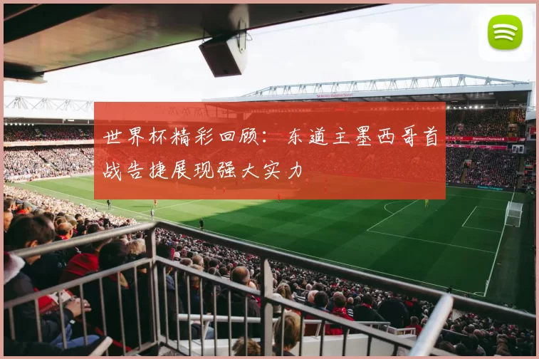 世界杯精彩回顾：东道主墨西哥首战告捷展现强大实力