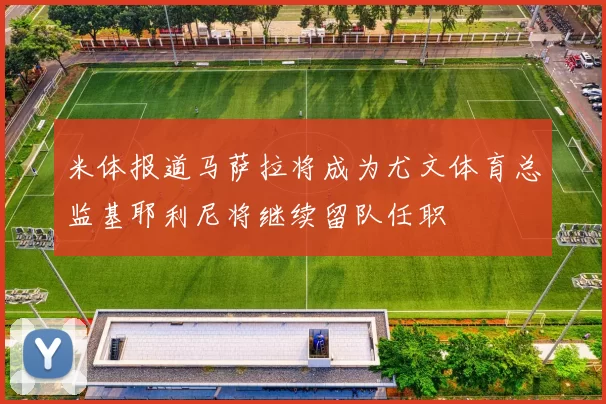 米体报道马萨拉将成为尤文体育总监基耶利尼将继续留队任职