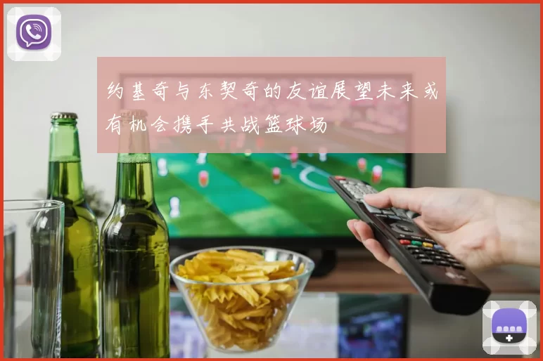约基奇与东契奇的友谊展望未来或有机会携手共战篮球场