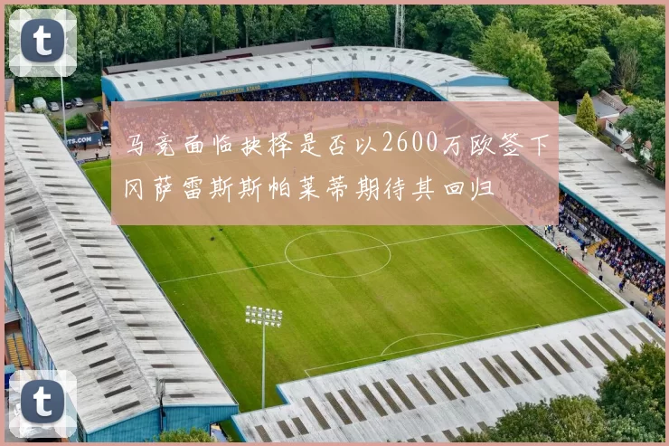 马竞面临抉择是否以2600万欧签下冈萨雷斯斯帕莱蒂期待其回归
