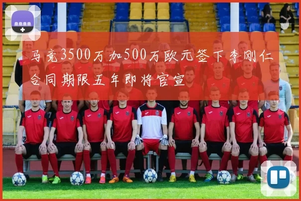 马竞3500万加500万欧元签下李刚仁合同期限五年即将官宣