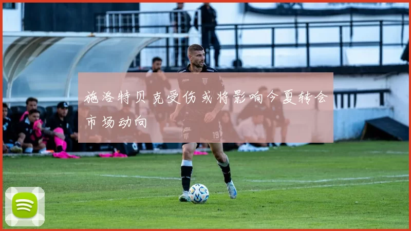 施洛特贝克受伤或将影响今夏转会市场动向