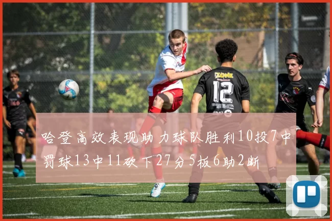 哈登高效表现助力球队胜利10投7中罚球13中11砍下27分5板6助2断