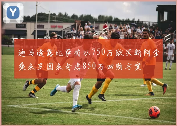 迪马透露比萨将以750万欧买断阿金桑米罗国米考虑850万回购方案