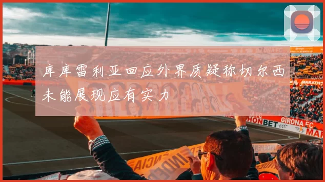 库库雷利亚回应外界质疑称切尔西未能展现应有实力