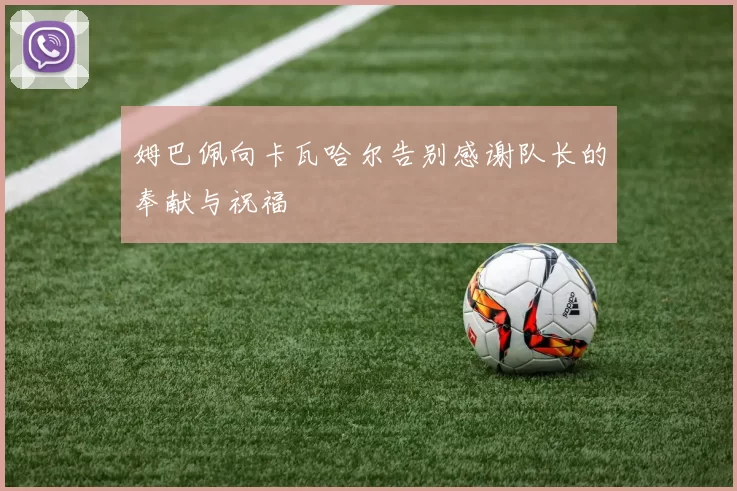 姆巴佩向卡瓦哈尔告别感谢队长的奉献与祝福