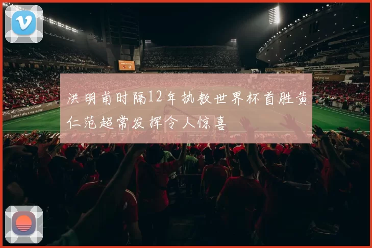 洪明甫时隔12年执教世界杯首胜黄仁范超常发挥令人惊喜