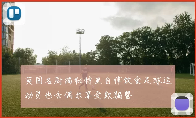 英国名厨揭秘特里自律饮食足球运动员也会偶尔享受欺骗餐