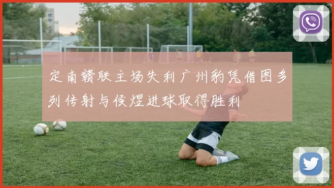 定南赣联主场失利广州豹凭借图多列传射与侯煜进球取得胜利
