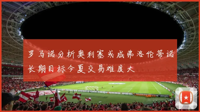 罗马诺分析奥利塞或成弗洛伦蒂诺长期目标今夏交易难度大